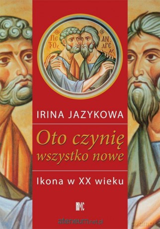 Oto czynię wszystko nowe. Ikona w XX wieku - Irina Jazykowa [KSIĄŻKA]