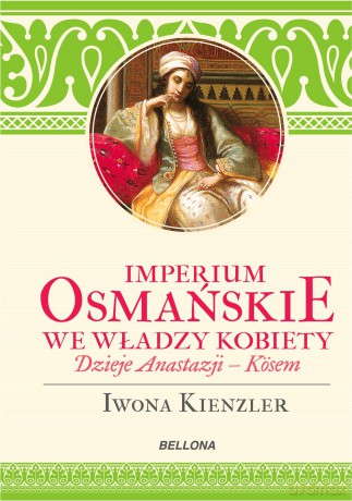 Imperium Osmańskie we władzy kobiet. Dzieje Anastazji Kosem - Iwona Kienzler (twarda) [KSIĄŻKA]