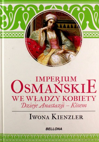 Imperium Osmańskie we władzy kobiet. Dzieje Anastazji Kosem - Iwona Kienzler (twarda) [KSIĄŻKA]