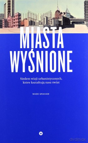 Miasta wyśnione. Siedem wizji urbanistycznych które kształtują nasz świat - Wade Graham [KSIĄŻKA]