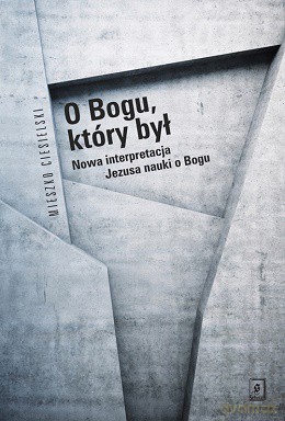 O bogu który był. Nowa interpretacja Jezusa nauki o Bogu - Mieszko Ciesielski [KSIĄŻKA]