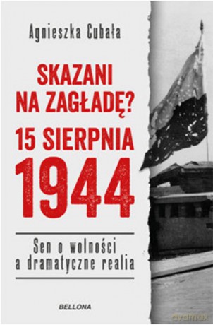 Skazani na zagładę 15 sierpnia 1944 Sen o wolności a dramatyczne realia - Agnieszka Cubała (twarda) [KSIĄŻKA]