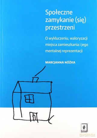Społeczne zamykanie przestrzeni o wykluczeniu waloryzacji miejsca zamieszkania i jego mentalnej reprezentacji - Marcjanna Nóżka [KSIĄŻKA]