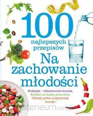 100 najlepszych przepisów Na zachowanie młodości [KSIĄŻKA]