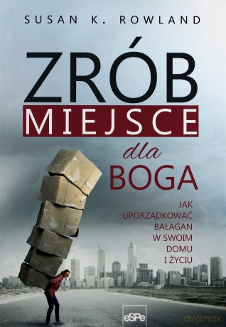 Zrób miejsce dla Boga. Jak uporządkować bałagan w swoim domu i życiu - Susan K. Rowland [KSIĄŻKA]
