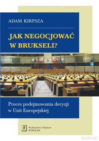 Jak negocjować w Brukseli. Proces podejmowania decyzji w Unii Europejskiej - Adam Kirpsza [KSIĄŻKA]