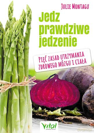 Jedz prawdziwe jedzenie. Pięć zasad utrzymania zdrowego mózgu i ciała - Julie Montagu [KSIĄŻKA]