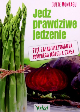 Jedz prawdziwe jedzenie. Pięć zasad utrzymania zdrowego mózgu i ciała - Julie Montagu [KSIĄŻKA]
