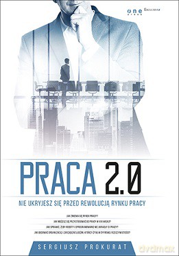 Praca 2.0 Nie ukryjesz się przed rewolucją rynku pracy - Sergiusz Prokurat [KSIĄŻKA]