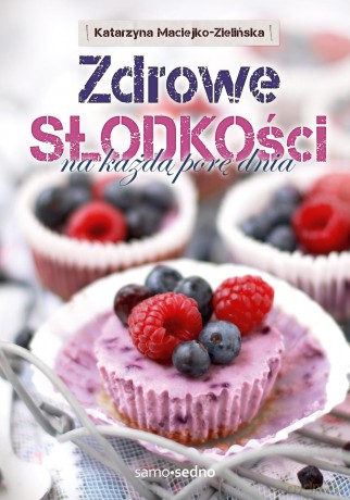 Zdrowe. Słodkości na każdą porę dnia - Katarzyna Maciejko-Zielińska (twarda) [KSIĄŻKA]
