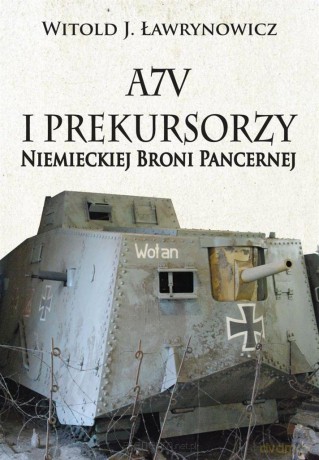 A7V i Prekursorzy Niemieckiej Broni Pancernej - Witold J. Ławrynowicz [KSIĄŻKA]