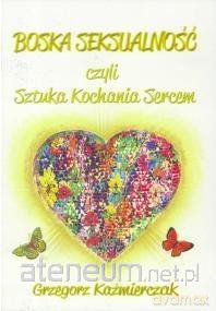 Boska seksualność czyli Sztuka Kochania Sercem - Grzegorz Kaźmierczak [KSIĄŻKA]