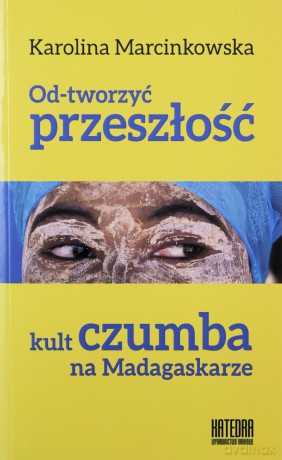 Od-tworzyć przeszłość. Kult czumba na Madagaskarze - Karolina Marcinkowska [KSIĄŻKA]