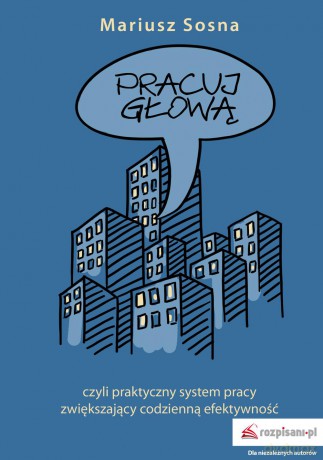 Pracuj głową czyli praktyczny system pracy zwiększający codzienną efektywność - Mariusz Sosna [KSIĄŻKA]