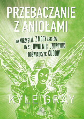 Przebaczanie z aniołami. Jak korzystać z mocy aniołów by się uwolnić, uzdrowić i doświadczyć - Kyle Gray [KSIĄŻKA]