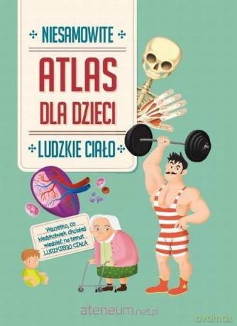 Atlas dla dzieci. Niesamowite ludzkie ciało [KSIĄŻKA]