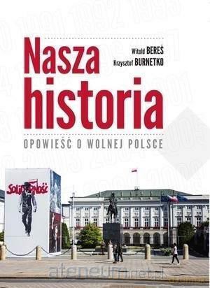 Nasza historia. Opowieść o wolnej Polsce - Witold Bereś, Krzysztof Burnetko [KSIĄŻKA]