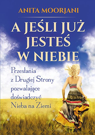 A jeśli już jesteś w niebie. Przesłania z drugiej strony pozwalające doświadczyć nieba na ziemi - Anita Moorjani [KSIĄŻKA]