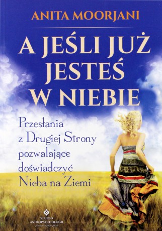 A jeśli już jesteś w niebie. Przesłania z drugiej strony pozwalające doświadczyć nieba na ziemi - Anita Moorjani [KSIĄŻKA]