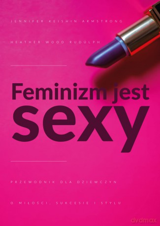 Feminizm jest sexy. Przewodnik dla dziewczyn o miłości sukcesie i stylu - Jennifer Armstrong [KSIĄŻKA]