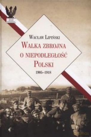 Walka zbrojna o niepodleglość Polski 1905-1918 - Wacław Lipiński [KSIĄŻKA]