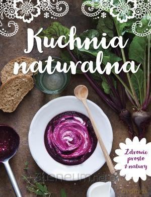 Kuchnia naturalna. Zdrowie prosto z natury [KSIĄŻKA]