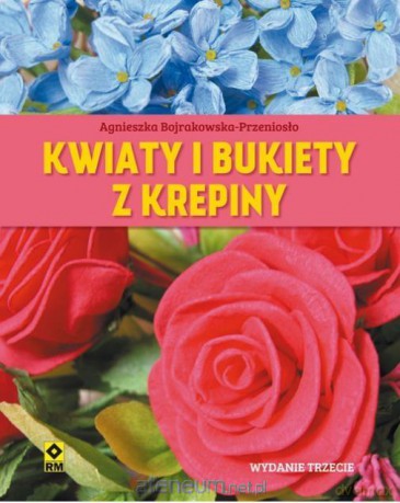 Kwiaty i bukiety z krepiny Wyd.III - Agnieszka Bojrakowska-Przeniosło [KSIĄŻKA]