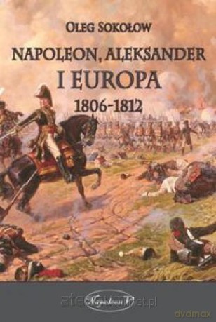 Napoleon, Aleksander i Europa 18061812 - Oleg Sokołow [KSIĄŻKA]