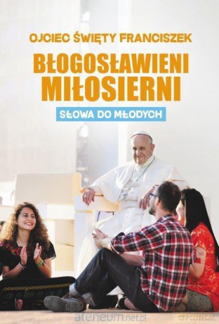 Błogosławieni Miłosierni. Słowa do młodych - Papież Franciszek [KSIĄŻKA]