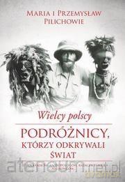 Wielcy polscy podróżnicy, którzy odkrywali świat - Maria Pilich, Przemysław Pilich [KSIĄŻKA]