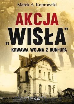 Akcja Wisła. Krwawa wojna z OUN-UPA - Marek A. Koprowski [KSIĄŻKA]