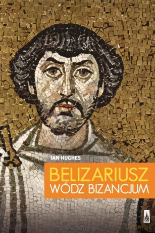Belizariusz. Wódz Bizancjum - Ian Hughes [KSIĄŻKA]