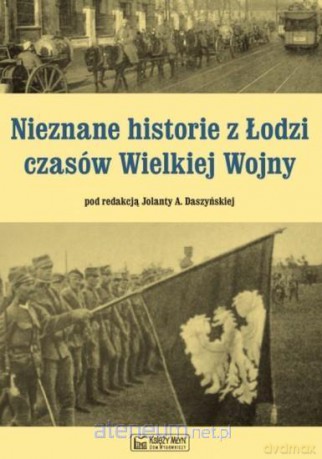 Nieznane historie z Łodzi czasów Wielkiej Wojny - Jolanta Daszyńska [KSIĄŻKA]