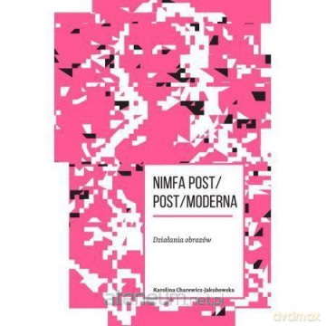 Nimfa post/post/moderna. Działania obrazów - Karolina Charewicz-Jakubowska [KSIĄŻKA]