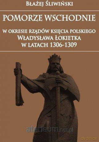Pomorze Wschodnie w okresie rządów księcia Polskie Władysława Łokietka - Błażej Śliwiński [KSIĄŻKA]