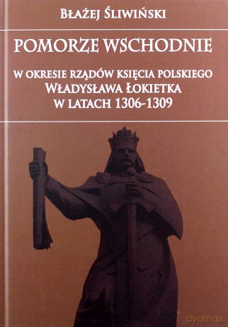 Pomorze Wschodnie w okresie rządów księcia Polskie Władysława Łokietka - Błażej Śliwiński [KSIĄŻKA]
