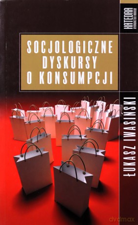 Socjologiczne dyskursy o konsumpcji - Łukasz Iwasiński [KSIĄŻKA]