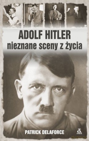 Adolf Hitler. Nieznane sceny z życia - Delaforce Patrick [KSIĄŻKA]