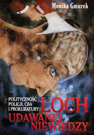 Loch udawanej niewiedzy. Polityczność policji, CBA i prokuratury - Monika Gmurek [KSIĄŻKA]