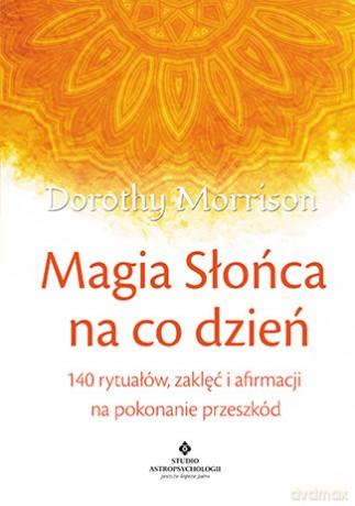 Magia słońca na co dzień. 140 rytuałów zaklęć i afirmacji na pokonywanie przeszkód - Dorothy Morrison [KSIĄŻKA]