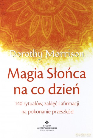 Magia słońca na co dzień. 140 rytuałów zaklęć i afirmacji na pokonywanie przeszkód - Dorothy Morrison [KSIĄŻKA]