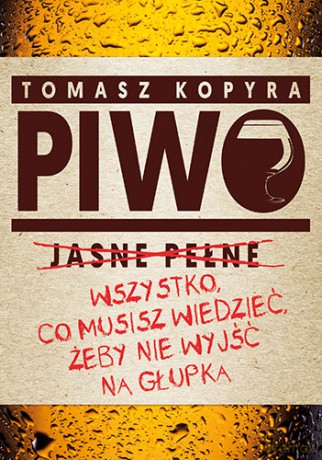 Piwo wszystko co musisz wiedzieć żeby nie wyjść na głupka - Tomasz Kopyra [KSIĄŻKA]