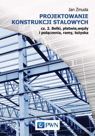 Projektowanie konstrukcji stalowych. 2 belki płatwie węzły i połączenia ramy łożyska - Jan Żmuda [KSIĄŻKA]