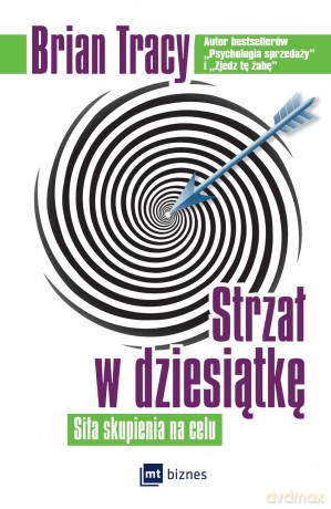 Strzał w dziesiątkę. Siła skupienia na celu - Brian Tracy [KSIĄŻKA]