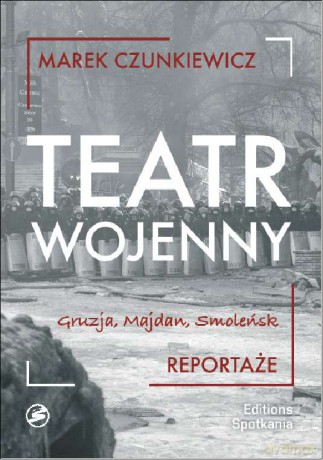 Teatr wojenny. Reportaże. Gruzja, Majdan, Smoleńsk - Marek Czunkiewicz [KSIĄŻKA]