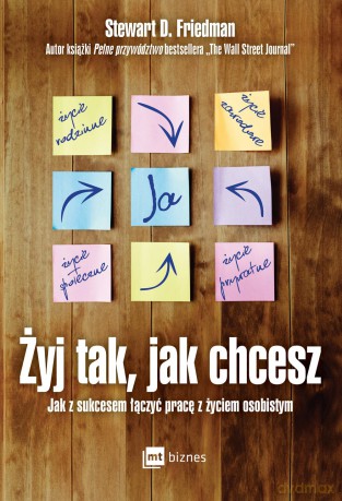 Żyj tak jak chcesz. Jak z sukcesem łączyć pracę z życiem osobistym - Stewart D. Friedman [KSIĄŻKA]