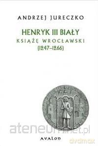 Henryk III Biały. Książę wrocławski (1247-1266) - Andrzej Jureczko [KSIĄŻKA]
