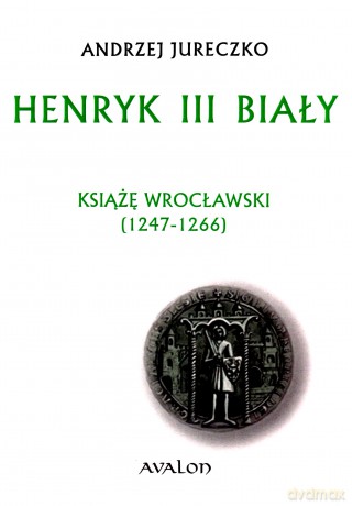 Henryk III Biały. Książę wrocławski (1247-1266) - Andrzej Jureczko [KSIĄŻKA]