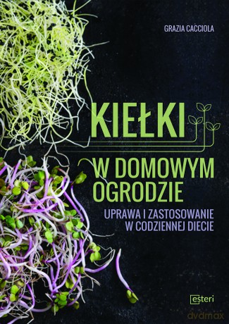 Kiełki w domowym ogrodzie. Uprawa i zastosowanie w codziennej diecie - Grazia Cacciola [KSIĄŻKA]