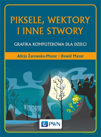 Piksele, wektory i inne stwory. Grafika komputerowa dla dzieci - Alicja Żarowska-Mazur [KSIĄŻKA]